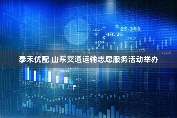 泰禾优配 山东交通运输志愿服务活动举办
