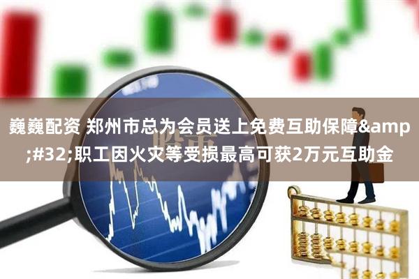 巍巍配资 郑州市总为会员送上免费互助保障&#32;职工因火灾等受损最高可获2万元互助金