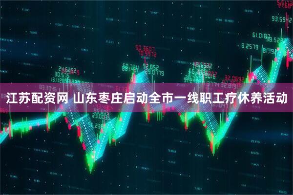 江苏配资网 山东枣庄启动全市一线职工疗休养活动