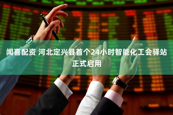 闻喜配资 河北定兴县首个24小时智能化工会驿站正式启用