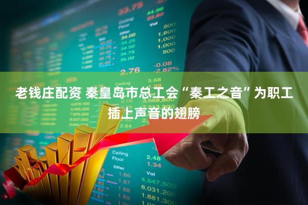 老钱庄配资 秦皇岛市总工会“秦工之音”为职工插上声音的翅膀