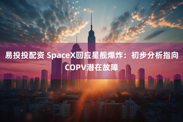 易投投配资 SpaceX回应星舰爆炸：初步分析指向COPV潜在故障