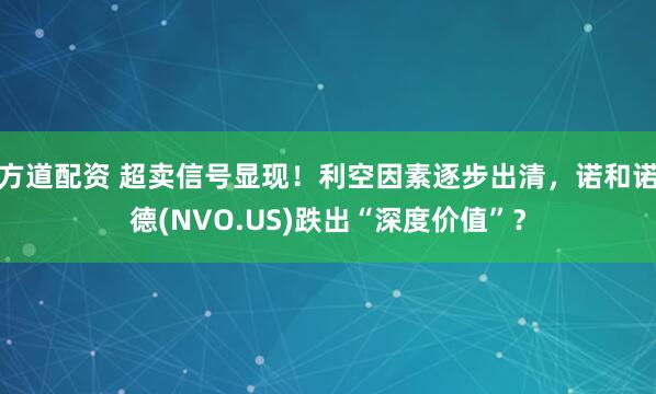 方道配资 超卖信号显现！利空因素逐步出清，诺和诺德(NVO.US)跌出“深度价值”？