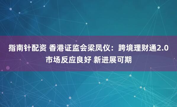 指南针配资 香港证监会梁凤仪：跨境理财通2.0市场反应良好 新进展可期