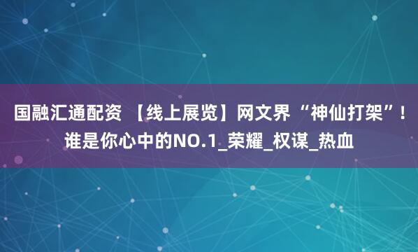 国融汇通配资 【线上展览】网文界 “神仙打架”！谁是你心中的NO.1_荣耀_权谋_热血