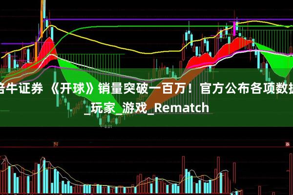 倍牛证券 《开球》销量突破一百万！官方公布各项数据_玩家_游戏_Rematch