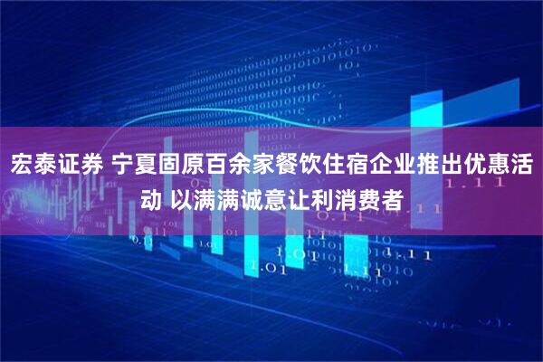 宏泰证券 宁夏固原百余家餐饮住宿企业推出优惠活动 以满满诚意让利消费者