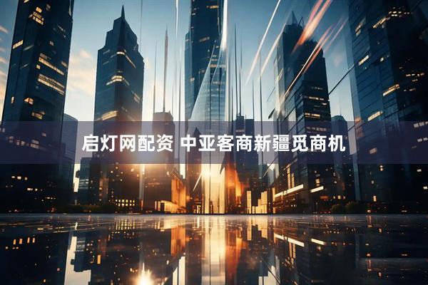 启灯网配资 中亚客商新疆觅商机