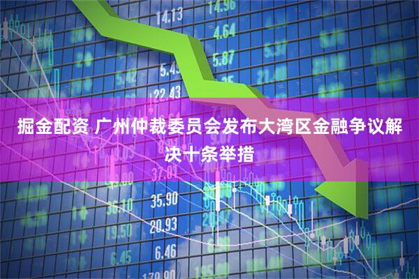 掘金配资 广州仲裁委员会发布大湾区金融争议解决十条举措