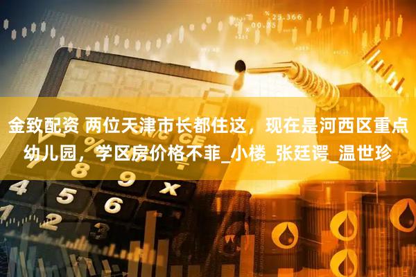 金致配资 两位天津市长都住这，现在是河西区重点幼儿园，学区房价格不菲_小楼_张廷谔_温世珍