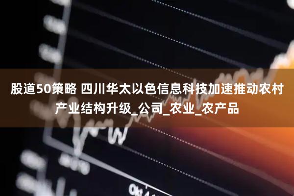 股道50策略 四川华太以色信息科技加速推动农村产业结构升级_公司_农业_农产品