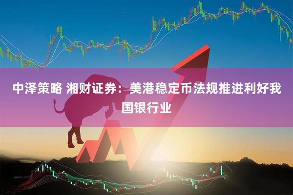 中泽策略 湘财证券：美港稳定币法规推进利好我国银行业