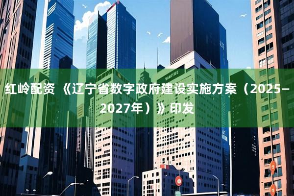 红岭配资 《辽宁省数字政府建设实施方案（2025—2027年）》印发