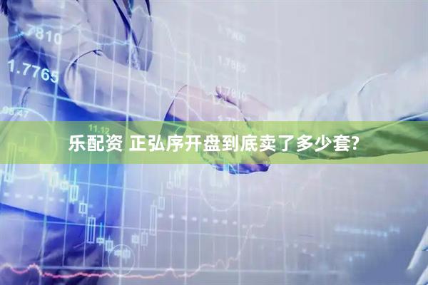 乐配资 正弘序开盘到底卖了多少套?
