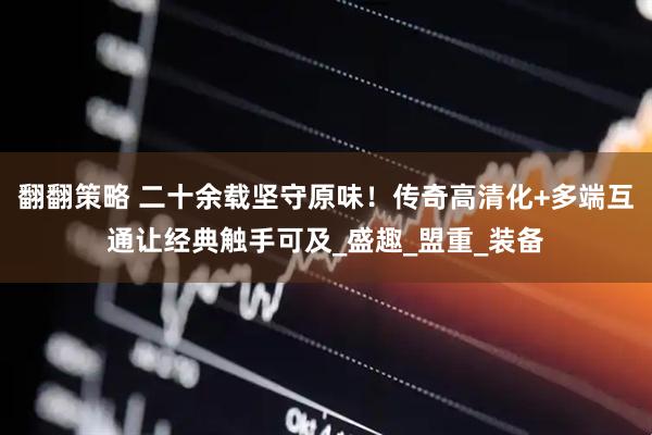 翻翻策略 二十余载坚守原味！传奇高清化+多端互通让经典触手可及_盛趣_盟重_装备