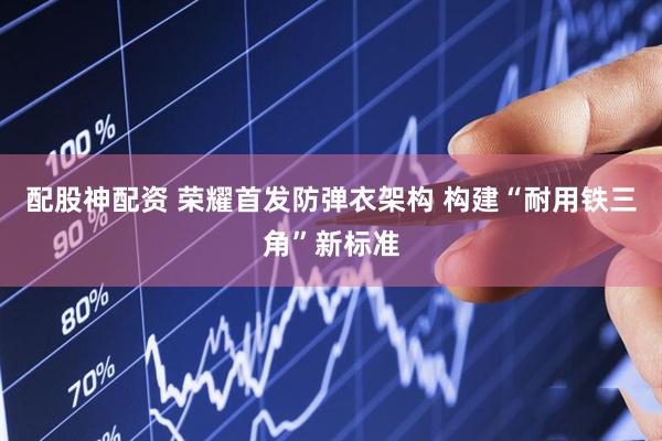 配股神配资 荣耀首发防弹衣架构 构建“耐用铁三角”新标准