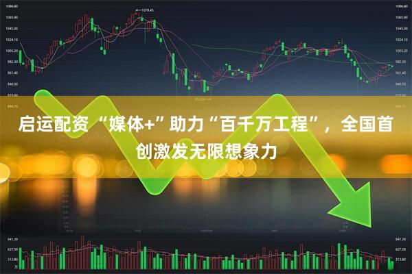 启运配资 “媒体+”助力“百千万工程”，全国首创激发无限想象力