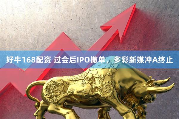 好牛168配资 过会后IPO撤单，多彩新媒冲A终止