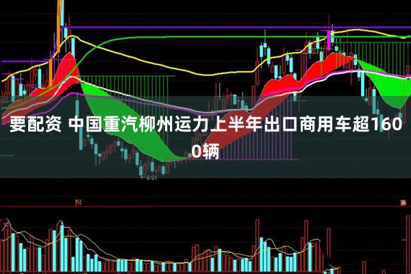 要配资 中国重汽柳州运力上半年出口商用车超1600辆
