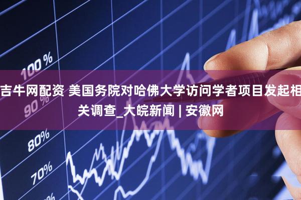 吉牛网配资 美国务院对哈佛大学访问学者项目发起相关调查_大皖新闻 | 安徽网
