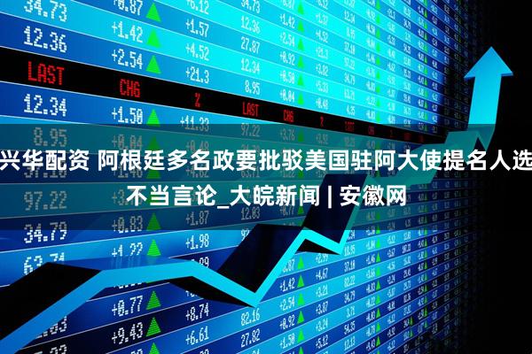 兴华配资 阿根廷多名政要批驳美国驻阿大使提名人选不当言论_大皖新闻 | 安徽网
