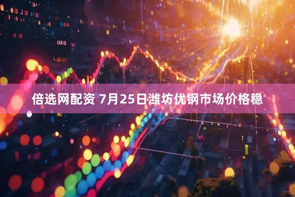 倍选网配资 7月25日潍坊优钢市场价格稳