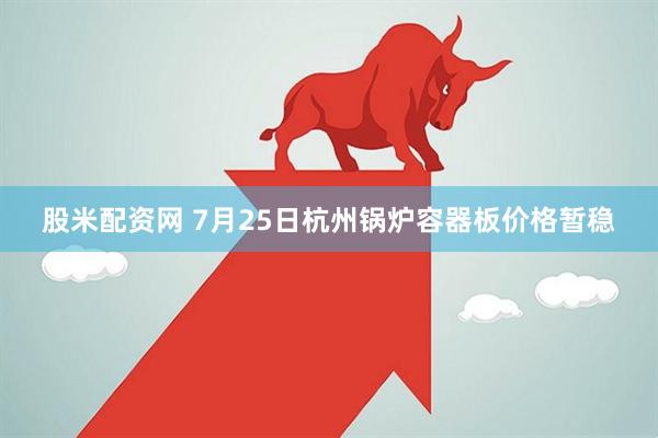 股米配资网 7月25日杭州锅炉容器板价格暂稳