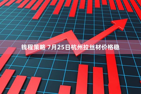钱程策略 7月25日杭州拉丝材价格稳