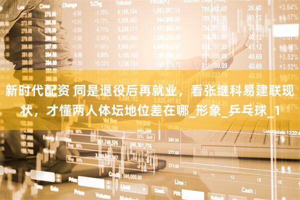 新时代配资 同是退役后再就业，看张继科易建联现状，才懂两人体坛地位差在哪_形象_乒乓球_1