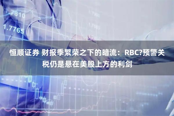 恒顺证券 财报季繁荣之下的暗流：RBC?预警关税仍是悬在美股上方的利剑