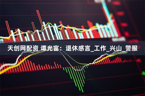 天创网配资 谭光富：退休感言_工作_兴山_警服