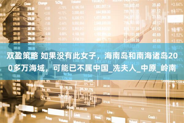 双盈策略 如果没有此女子，海南岛和南海诸岛200多万海域，可能已不属中国_冼夫人_中原_岭南