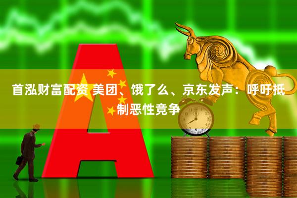 首泓财富配资 美团、饿了么、京东发声：呼吁抵制恶性竞争