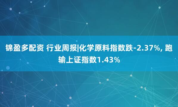 锦盈多配资 行业周报|化学原料指数跌-2.37%, 跑输上证指数1.43%