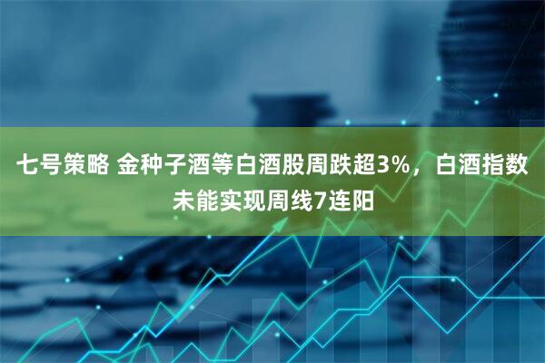 七号策略 金种子酒等白酒股周跌超3%，白酒指数未能实现周线7连阳