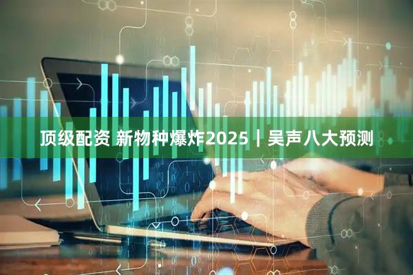 顶级配资 新物种爆炸2025｜吴声八大预测