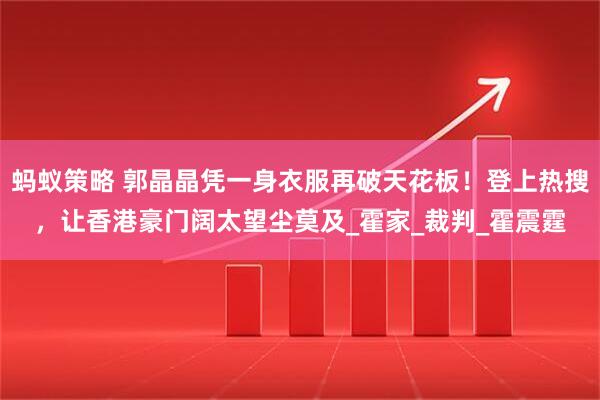 蚂蚁策略 郭晶晶凭一身衣服再破天花板！登上热搜，让香港豪门阔太望尘莫及_霍家_裁判_霍震霆