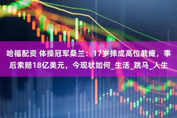 哈福配资 体操冠军桑兰：17岁摔成高位截瘫，事后索赔18亿美元，今现状如何_生活_跳马_人生