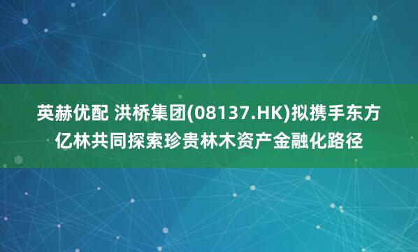 英赫优配 洪桥集团(08137.HK)拟携手东方亿林共同探索珍贵林木资产金融化路径