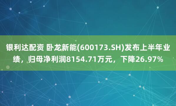 银利达配资 卧龙新能(600173.SH)发布上半年业绩，归母净利润8154.71万元，下降26.97%