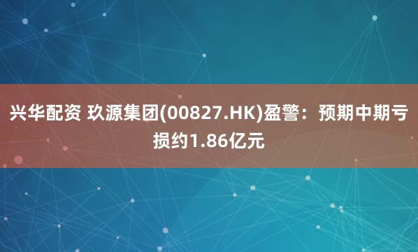 兴华配资 玖源集团(00827.HK)盈警：预期中期亏损约1.86亿元