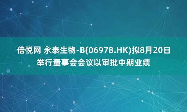 倍悦网 永泰生物-B(06978.HK)拟8月20日举行董事会会议以审批中期业绩