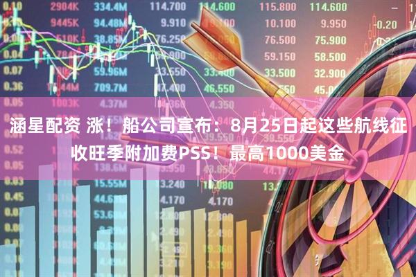 涵星配资 涨！船公司宣布：8月25日起这些航线征收旺季附加费PSS！最高1000美金