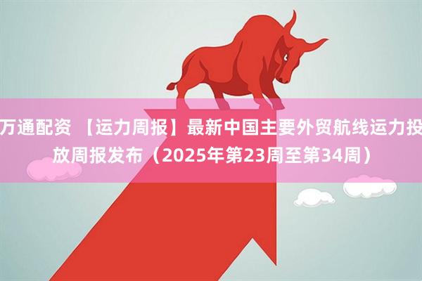 万通配资 【运力周报】最新中国主要外贸航线运力投放周报发布（2025年第23周至第34周）