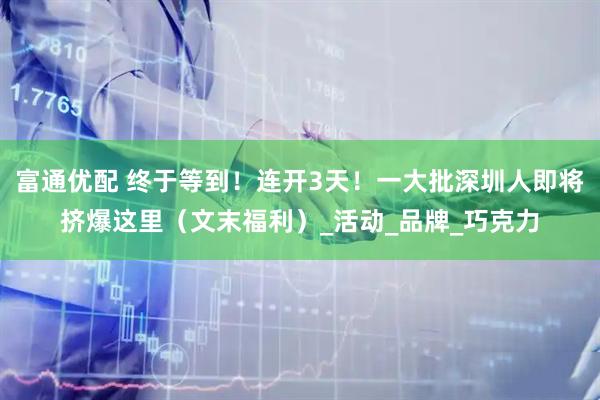 富通优配 终于等到！连开3天！一大批深圳人即将挤爆这里（文末福利）_活动_品牌_巧克力