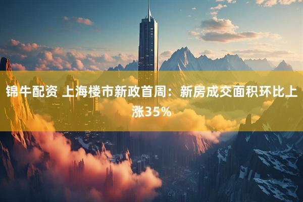 锦牛配资 上海楼市新政首周：新房成交面积环比上涨35%