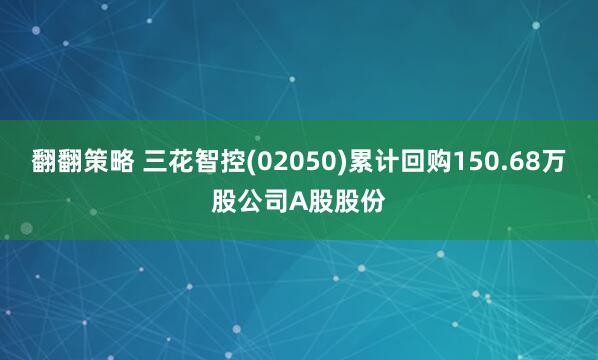 翻翻策略 三花智控(02050)累计回购150.68万股公司A股股份