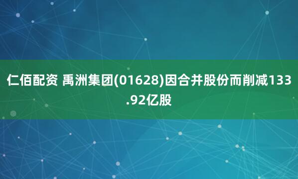 仁佰配资 禹洲集团(01628)因合并股份而削减133.92亿股