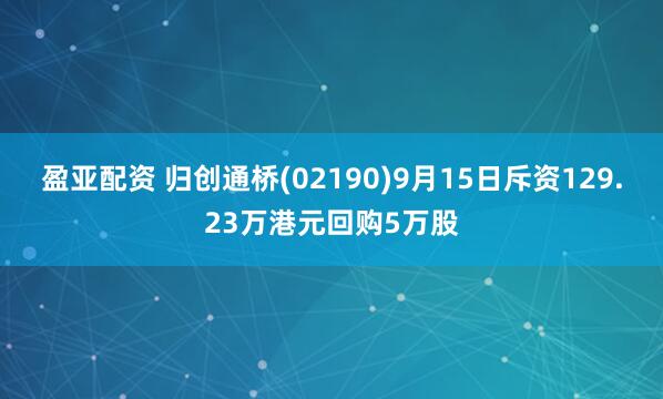 盈亚配资 归创通桥(02190)9月15日斥资129.23万港元回购5万股