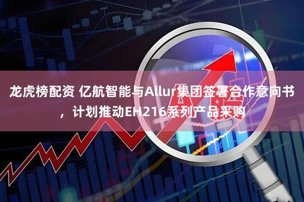 龙虎榜配资 亿航智能与Allur集团签署合作意向书，计划推动EH216系列产品采购